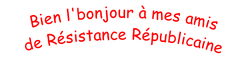 Bien l'bonjour à mes amis  de Résistance Républicaine