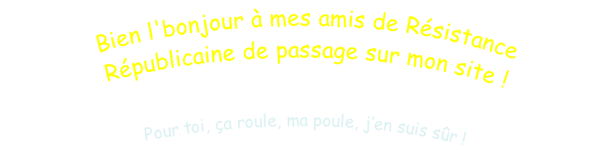 Bien l'bonjour à mes amis de Résistance Républicaine de passage sur mon site !  Analyser et de réfléchir. Enfin, pour moi, c’est dur. Pour toi, ça roule, ma poule, j’en suis sûr !