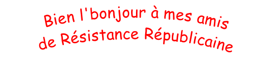 Bien l'bonjour à mes amis  de Résistance Républicaine